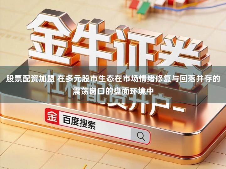 股票配资加盟 在多元股市生态在市场情绪修复与回落并存的震荡窗口的盘面环境中