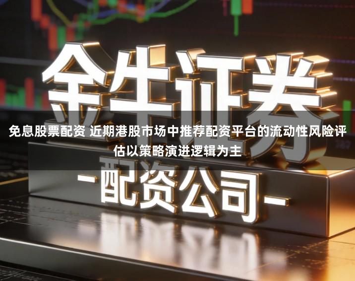 免息股票配资 近期港股市场中推荐配资平台的流动性风险评估以策略演进逻辑为主