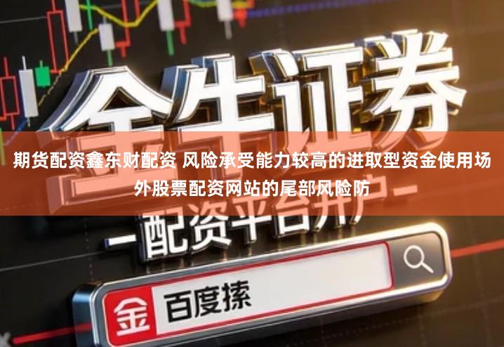 期货配资鑫东财配资 风险承受能力较高的进取型资金使用场外股票配资网站的尾部风险防