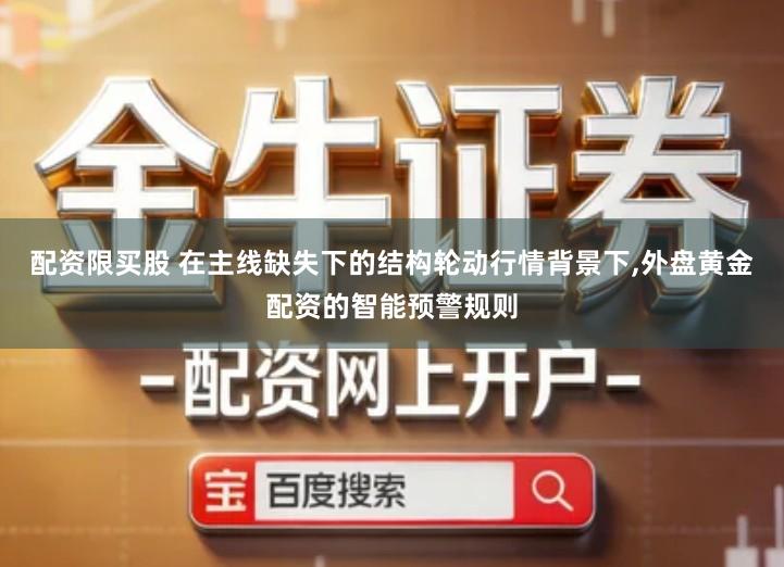 配资限买股 在主线缺失下的结构轮动行情背景下,外盘黄金配资的智能预警规则