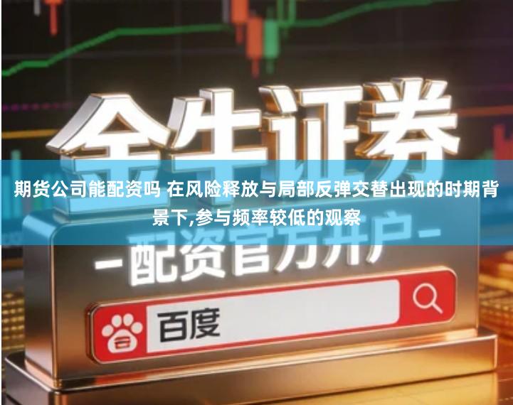 期货公司能配资吗 在风险释放与局部反弹交替出现的时期背景下,参与频率较低的观察