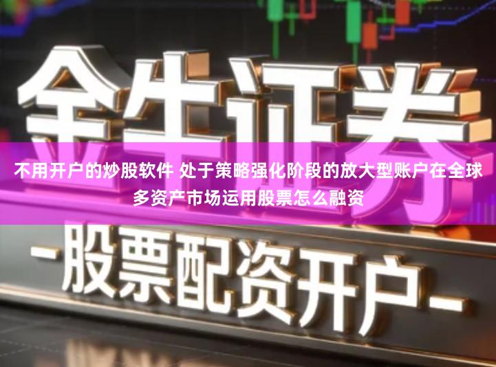 不用开户的炒股软件 处于策略强化阶段的放大型账户在全球多资产市场运用股票怎么融资