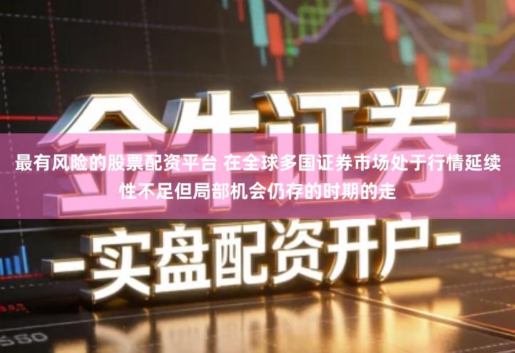 最有风险的股票配资平台 在全球多国证券市场处于行情延续性不足但局部机会仍存的时期的走