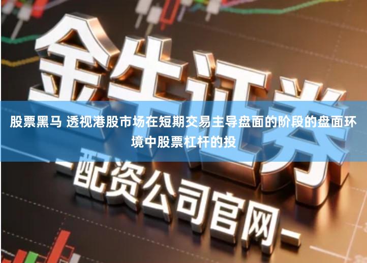 股票黑马 透视港股市场在短期交易主导盘面的阶段的盘面环境中股票杠杆的投