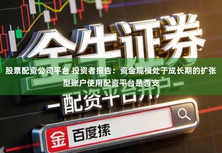 股票配资公司平台 投资者报告：资金规模处于成长期的扩张型账户使用配资平台是否支