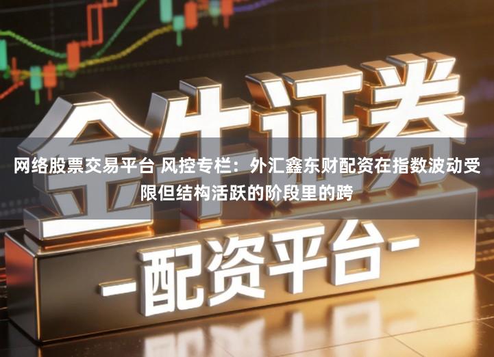 网络股票交易平台 风控专栏：外汇鑫东财配资在指数波动受限但结构活跃的阶段里的跨