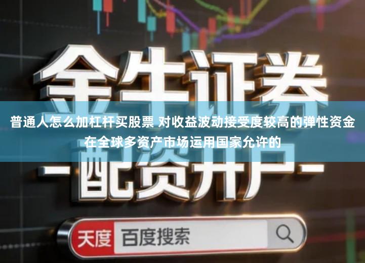 普通人怎么加杠杆买股票 对收益波动接受度较高的弹性资金在全球多资产市场运用国家允许的