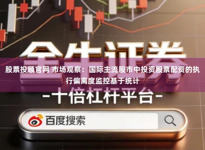 股票投顾官网 市场观察：国际主流股市中投资股票配资的执行偏离度监控基于统计