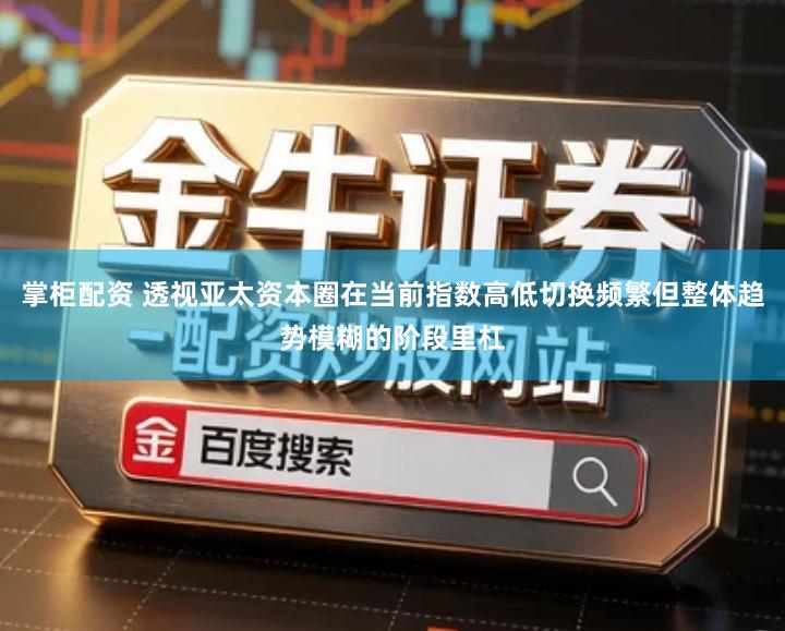 掌柜配资 透视亚太资本圈在当前指数高低切换频繁但整体趋势模糊的阶段里杠