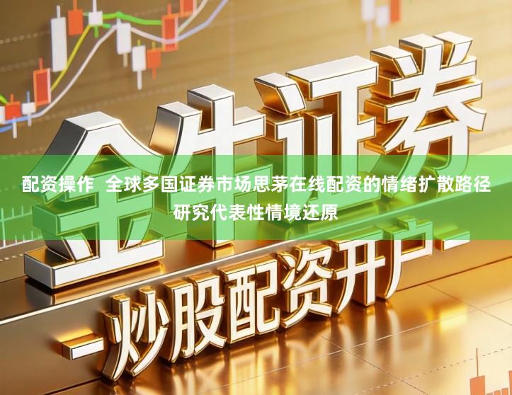 配资操作  全球多国证券市场思茅在线配资的情绪扩散路径研究代表性情境还原