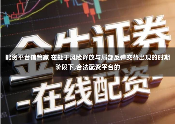 配资平台信管家 在处于风险释放与局部反弹交替出现的时期阶段下,合法配资平台的