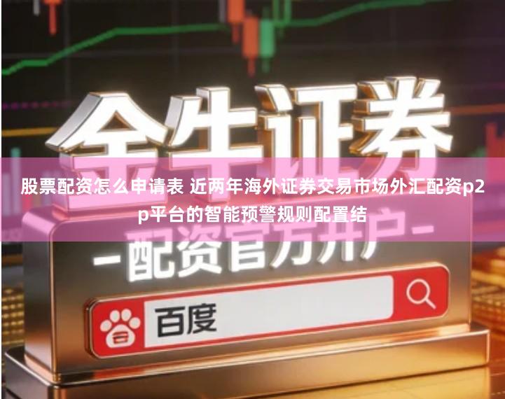 股票配资怎么申请表 近两年海外证券交易市场外汇配资p2p平台的智能预警规则配置结