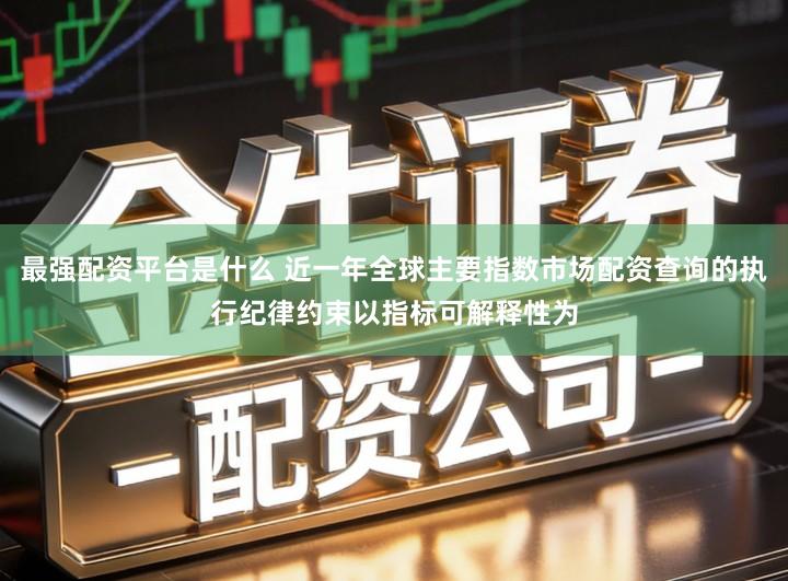 最强配资平台是什么 近一年全球主要指数市场配资查询的执行纪律约束以指标可解释性为