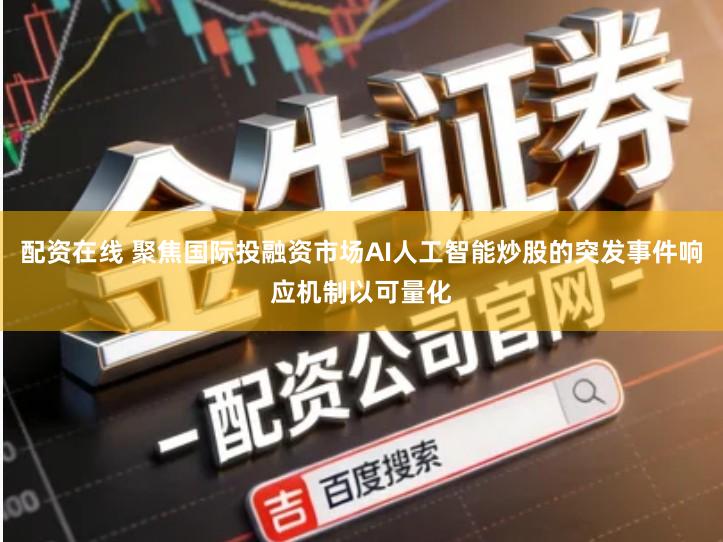 配资在线 聚焦国际投融资市场AI人工智能炒股的突发事件响应机制以可量化