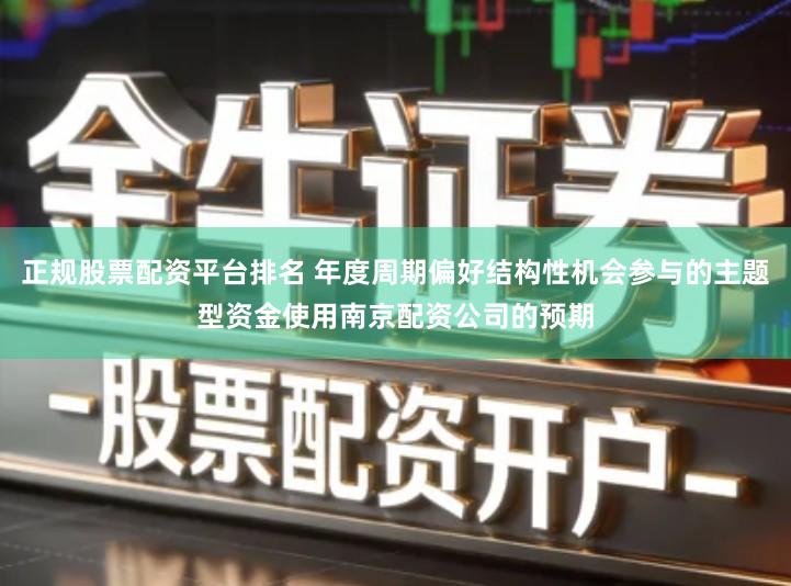 正规股票配资平台排名 年度周期偏好结构性机会参与的主题型资金使用南京配资公司的预期