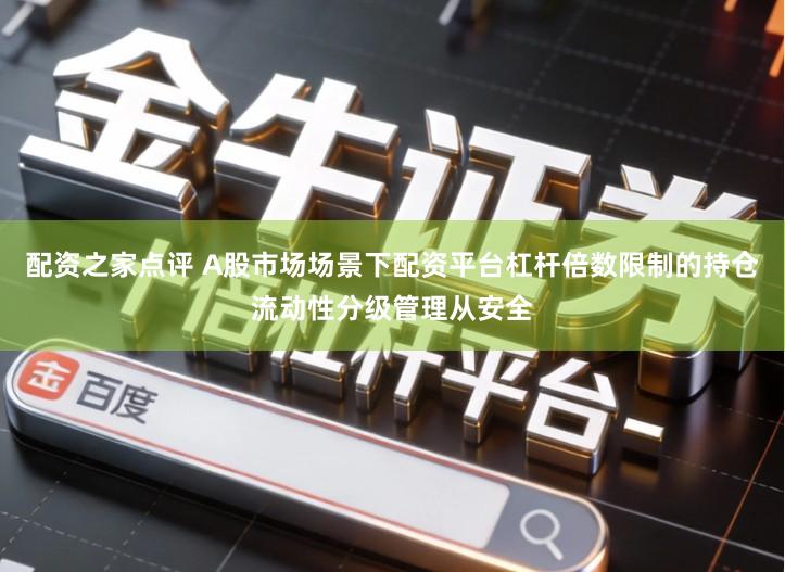 配资之家点评 A股市场场景下配资平台杠杆倍数限制的持仓流动性分级管理从安全