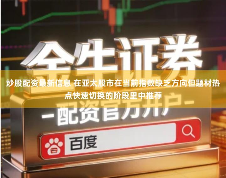 炒股配资最新信息 在亚太股市在当前指数缺乏方向但题材热点快速切换的阶段里中推荐