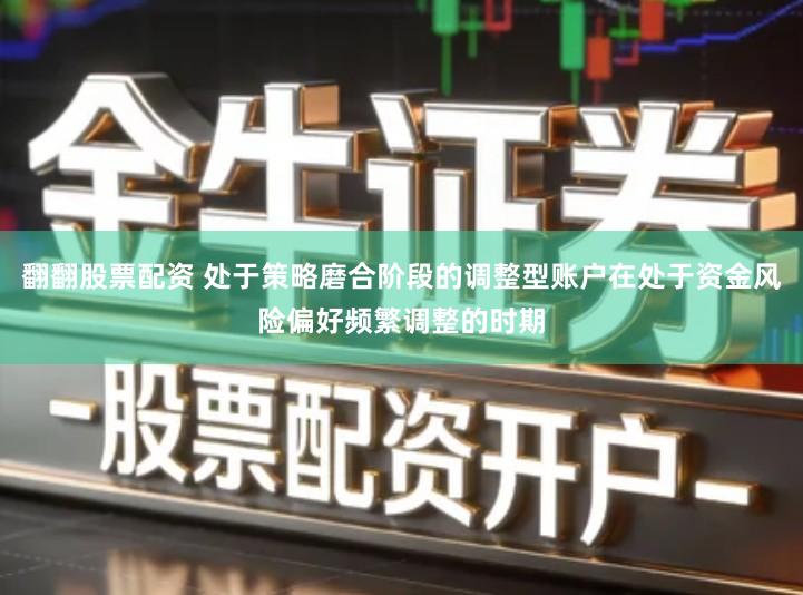 翻翻股票配资 处于策略磨合阶段的调整型账户在处于资金风险偏好频繁调整的时期