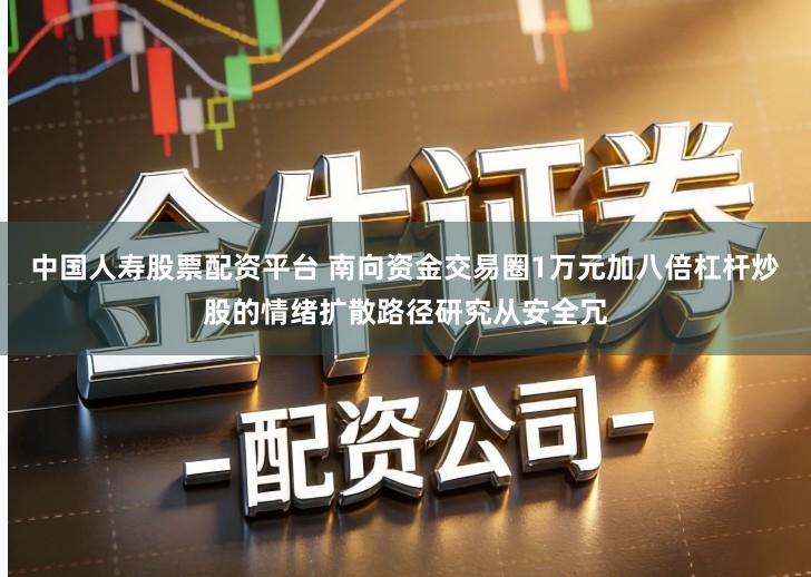 中国人寿股票配资平台 南向资金交易圈1万元加八倍杠杆炒股的情绪扩散路径研究从安全冗