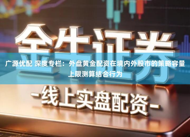 广源优配 深度专栏：外盘黄金配资在境内外股市的策略容量上限测算结合行为