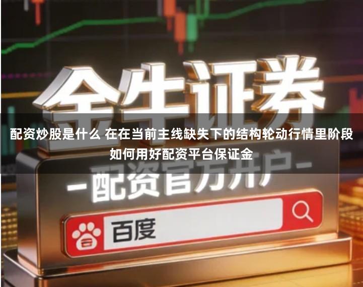 配资炒股是什么 在在当前主线缺失下的结构轮动行情里阶段如何用好配资平台保证金