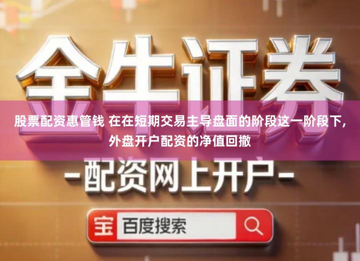 股票配资惠管钱 在在短期交易主导盘面的阶段这一阶段下,外盘开户配资的净值回撤