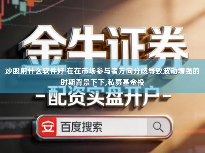 炒股用什么软件好 在在市场参与者方向分歧导致波动增强的时期背景下下,私募基金投