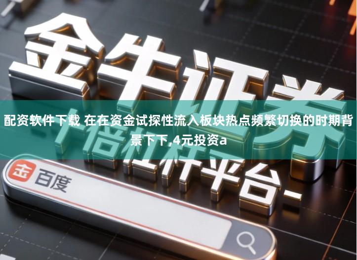 配资软件下载 在在资金试探性流入板块热点频繁切换的时期背景下下,4元投资a