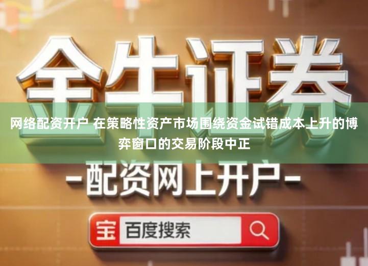 网络配资开户 在策略性资产市场围绕资金试错成本上升的博弈窗口的交易阶段中正