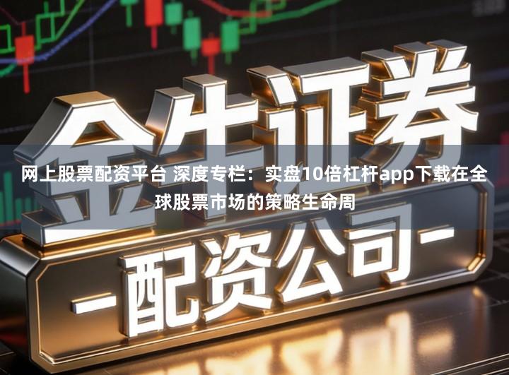 网上股票配资平台 深度专栏：实盘10倍杠杆app下载在全球股票市场的策略生命周