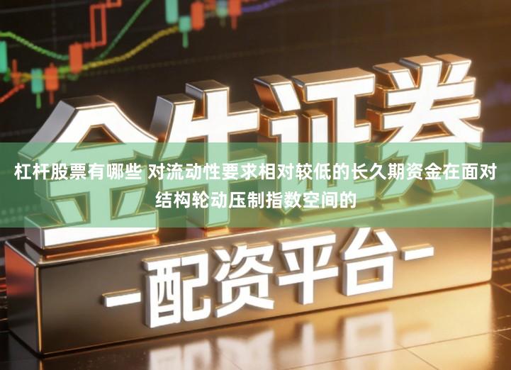 杠杆股票有哪些 对流动性要求相对较低的长久期资金在面对结构轮动压制指数空间的