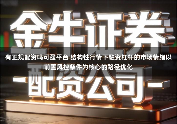 有正规配资吗可盈平台 结构性行情下融资杠杆的市场情绪以前置风控条件为核心的路径优化