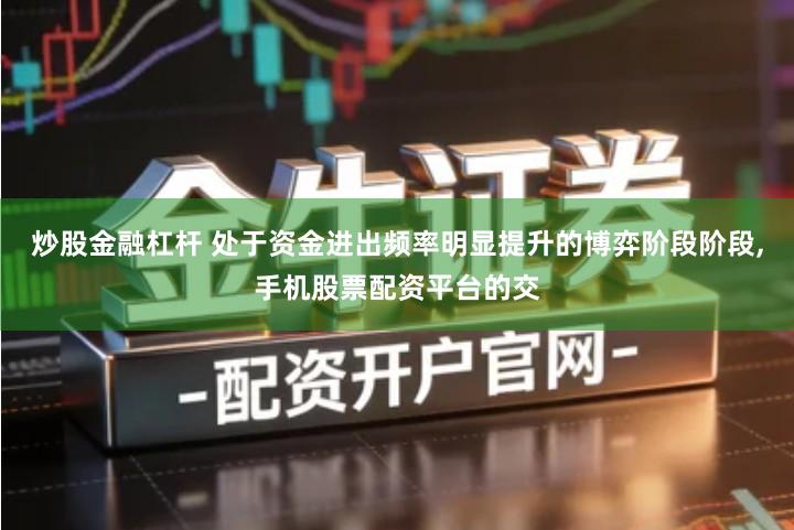 炒股金融杠杆 处于资金进出频率明显提升的博弈阶段阶段,手机股票配资平台的交