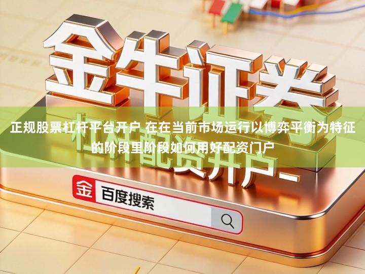 正规股票杠杆平台开户 在在当前市场运行以博弈平衡为特征的阶段里阶段如何用好配资门户