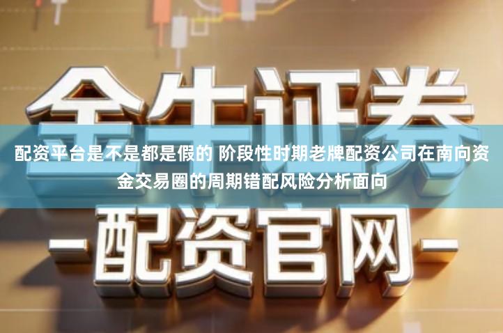 配资平台是不是都是假的 阶段性时期老牌配资公司在南向资金交易圈的周期错配风险分析面向