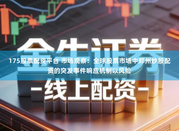 175股票配资平台 市场观察：全球股票市场中郑州炒股配资的突发事件响应机制以风险