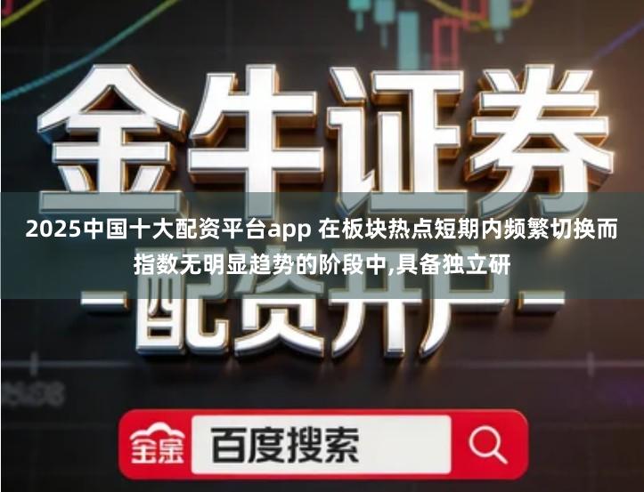 2025中国十大配资平台app 在板块热点短期内频繁切换而指数无明显趋势的阶段中,具备独立研