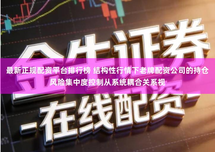 最新正规配资平台排行榜 结构性行情下老牌配资公司的持仓风险集中度控制从系统耦合关系视