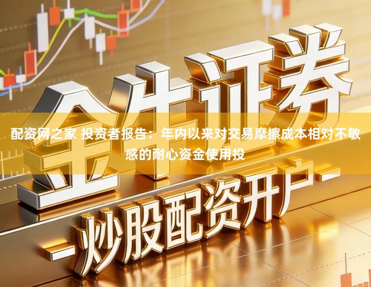 配资网之家 投资者报告：年内以来对交易摩擦成本相对不敏感的耐心资金使用投