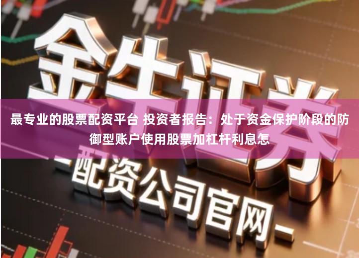 最专业的股票配资平台 投资者报告：处于资金保护阶段的防御型账户使用股票加杠杆利息怎