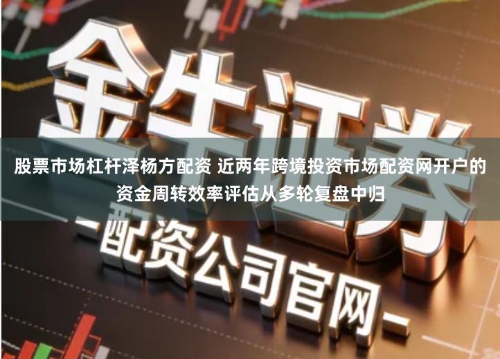 股票市场杠杆泽杨方配资 近两年跨境投资市场配资网开户的资金周转效率评估从多轮复盘中归