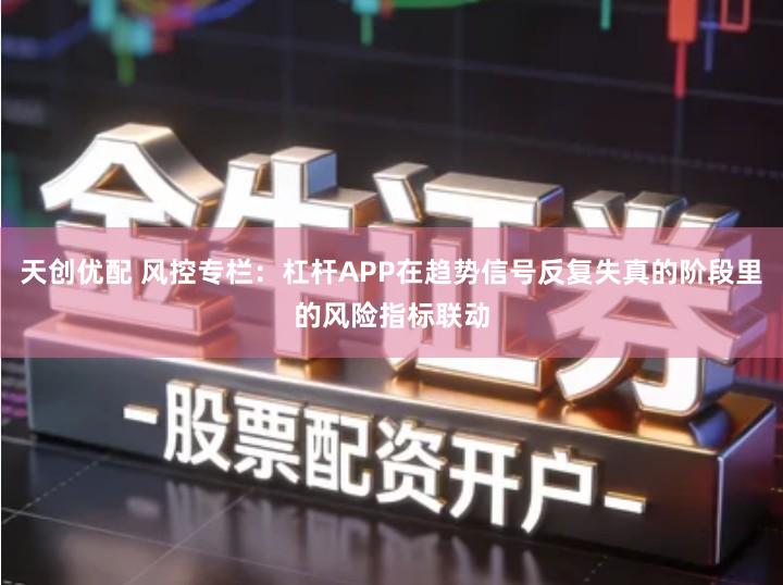 天创优配 风控专栏：杠杆APP在趋势信号反复失真的阶段里的风险指标联动