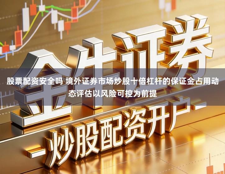 股票配资安全吗 境外证券市场炒股十倍杠杆的保证金占用动态评估以风险可控为前提