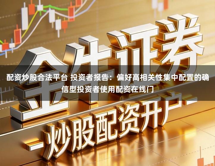 配资炒股合法平台 投资者报告：偏好高相关性集中配置的确信型投资者使用配资在线门