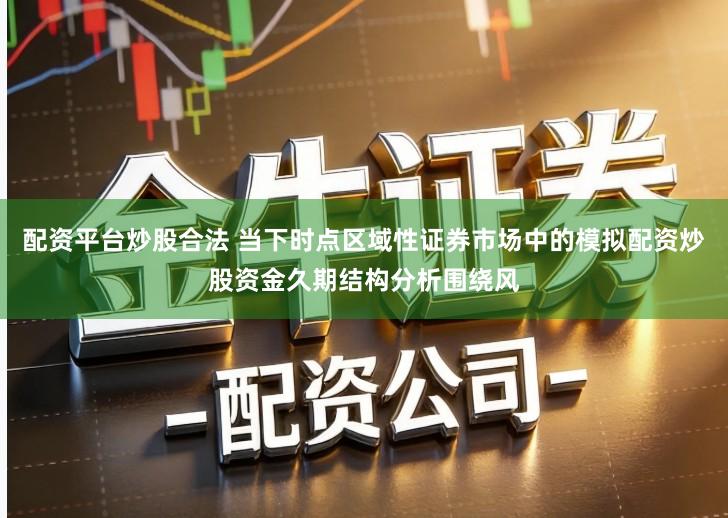 配资平台炒股合法 当下时点区域性证券市场中的模拟配资炒股资金久期结构分析围绕风