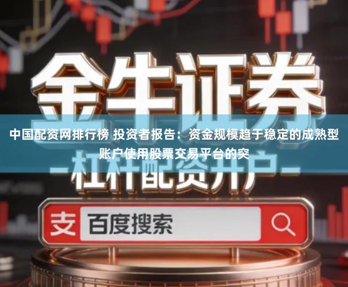 中国配资网排行榜 投资者报告：资金规模趋于稳定的成熟型账户使用股票交易平台的突