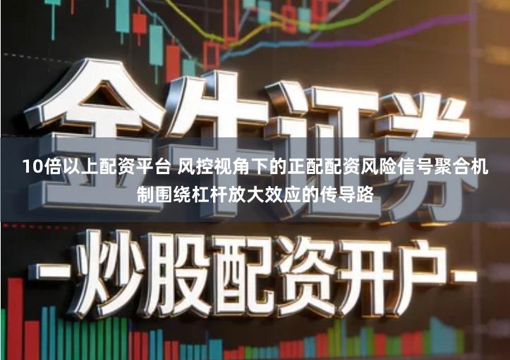 10倍以上配资平台 风控视角下的正配配资风险信号聚合机制围绕杠杆放大效应的传导路
