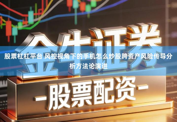 股票杠杠平台 风控视角下的手机怎么炒股跨资产风险传导分析方法论演进