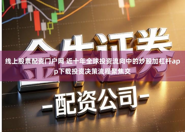 线上股票配资门户网 近十年全球投资流向中的炒股加杠杆app下载投资决策流程聚焦交