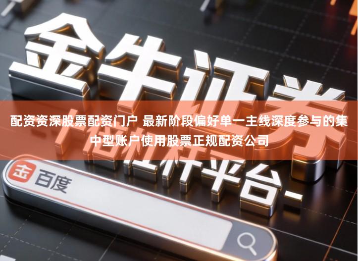 配资资深股票配资门户 最新阶段偏好单一主线深度参与的集中型账户使用股票正规配资公司